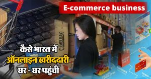 E-commerce business : कैसे भारत में ऑनलाइन खरीददारी घर – घर पहुंची