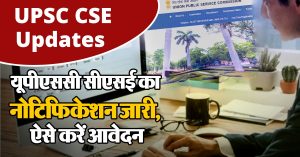 UPSC CSE Updates : यूपीएससी सीएसई का नोटिफिकेशन जारी, ऐसे करें आवेदन