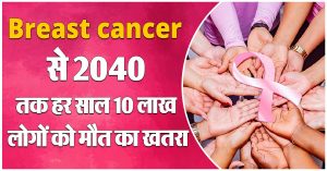 Breast cancer को लेकर डरा रही यह रिपोर्ट, 2040 तक प्रतिवर्ष 10 लाख लोगों की हो सकती है मौत